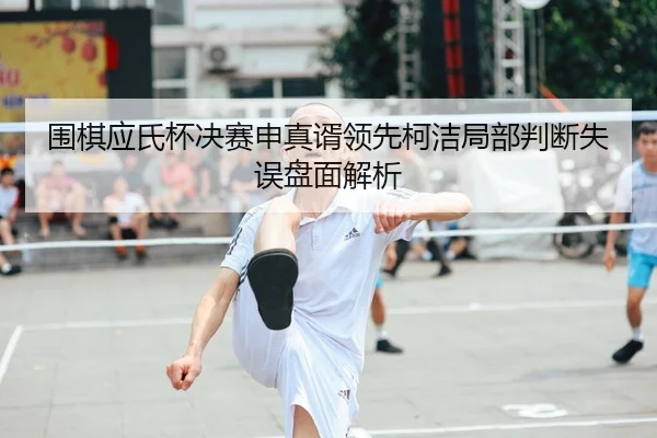 wei-qi-ying-shi-bei-jue-sai-shen-zhen-xu-ling-xian-ke-jie-ju-bu-pan-duan-shi-wu-pan-mian-jie-xi-2-748.jpg
