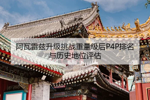 阿瓦雷兹升级挑战重量级后P4P排名与历史地位评估