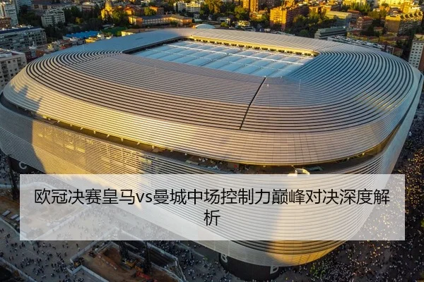 欧冠决赛皇马vs曼城中场控制力巅峰对决深度解析
