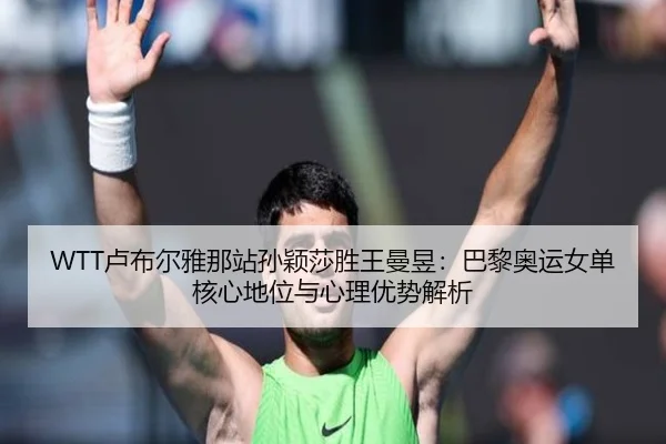 WTT卢布尔雅那站孙颖莎胜王曼昱：巴黎奥运女单核心地位与心理优势解析